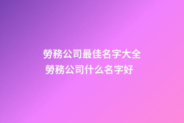 勞務公司最佳名字大全 勞務公司什么名字好-第1張-公司起名-玄機派